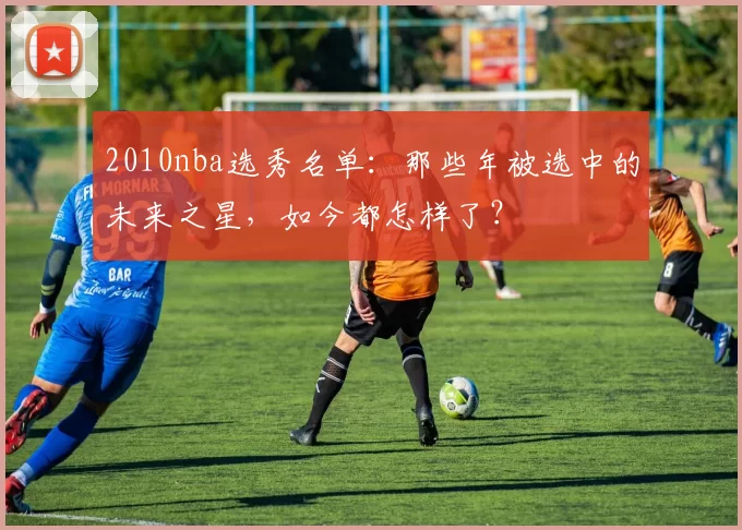 2010nba选秀名单：那些年被选中的未来之星，如今都怎样了？