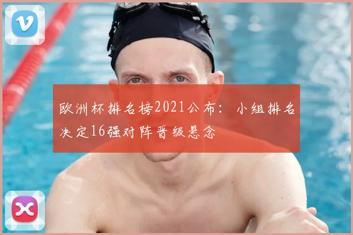 欧洲杯排名榜2021公布：小组排名决定16强对阵晋级悬念