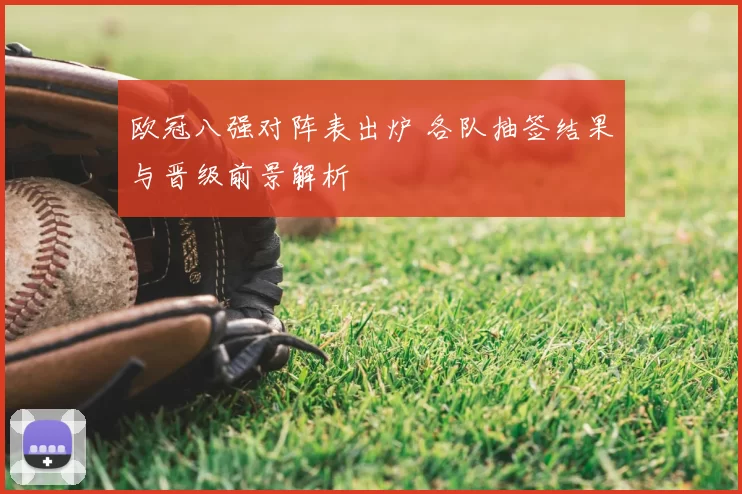 欧冠八强对阵表出炉 各队抽签结果与晋级前景解析