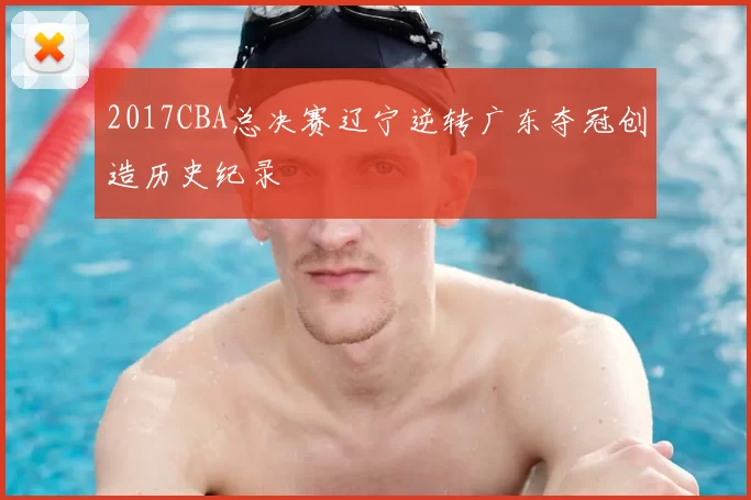 2017CBA总决赛辽宁逆转广东夺冠创造历史纪录