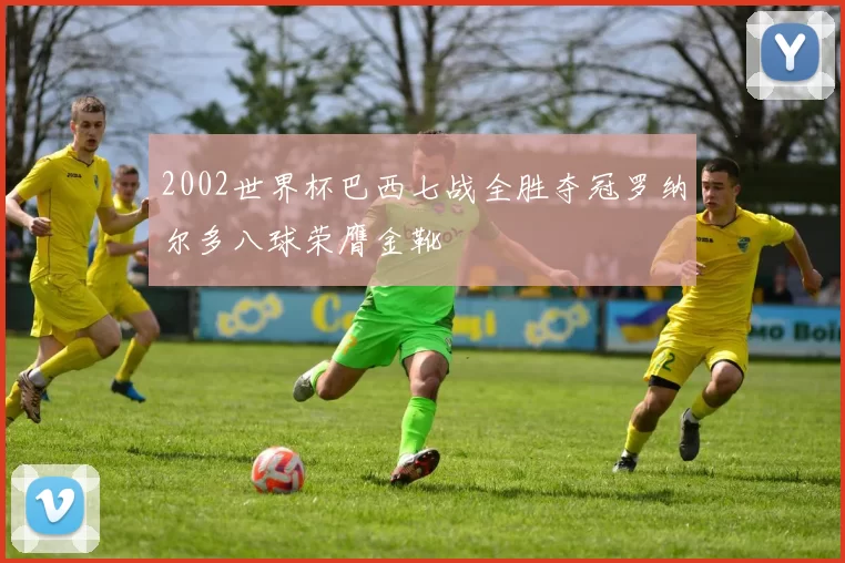 2002世界杯巴西七战全胜夺冠罗纳尔多八球荣膺金靴