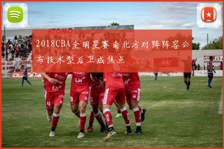 2018CBA全明星赛南北方对阵阵容公布技术型后卫成焦点