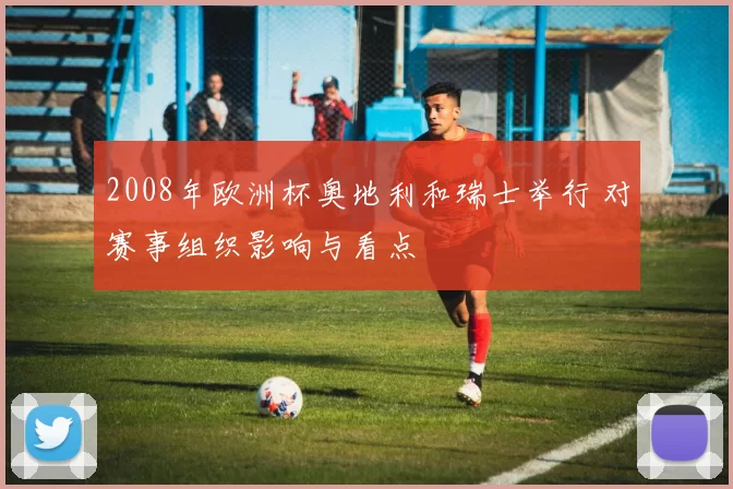 2008年欧洲杯奥地利和瑞士举行 对赛事组织影响与看点