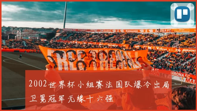 2002世界杯小组赛法国队爆冷出局卫冕冠军无缘十六强