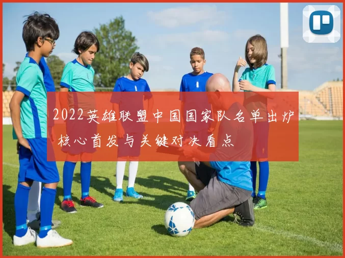 2022英雄联盟中国国家队名单出炉 核心首发与关键对决看点