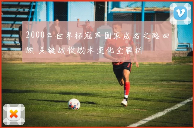 2000年世界杯冠军国家成名之路回顾 关键战役战术变化全解析