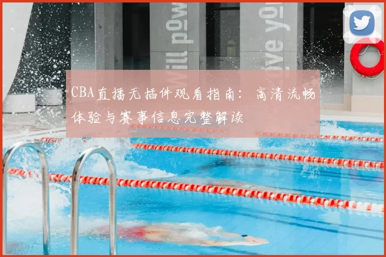 CBA直播无插件观看指南:高清流畅体验与赛事信息完整解读