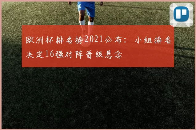 欧洲杯排名榜2021公布:小组排名决定16强对阵晋级悬念