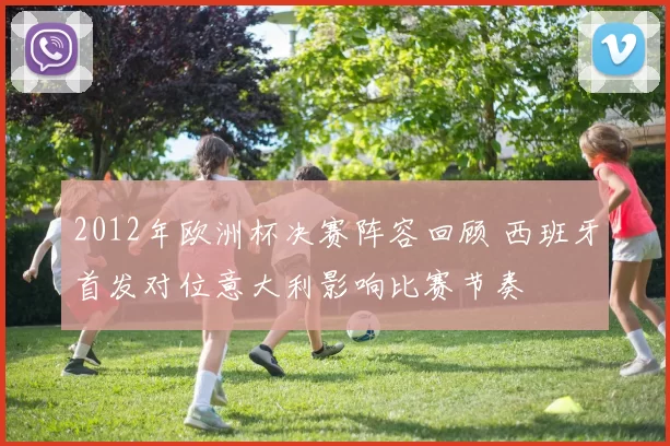 2012年欧洲杯决赛阵容回顾 西班牙首发对位意大利影响比赛节奏