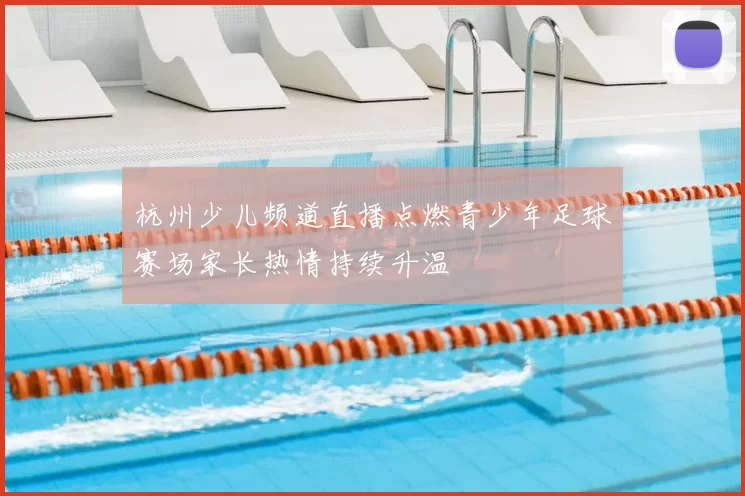 杭州少儿频道直播点燃青少年足球赛场家长热情持续升温