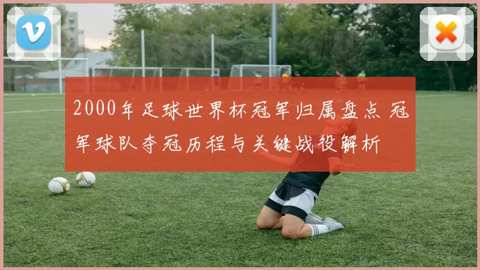 2000年足球世界杯冠军归属盘点 冠军球队夺冠历程与关键战役解析
