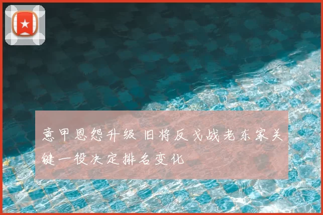 意甲恩怨升级 旧将反戈战老东家关键一役决定排名变化