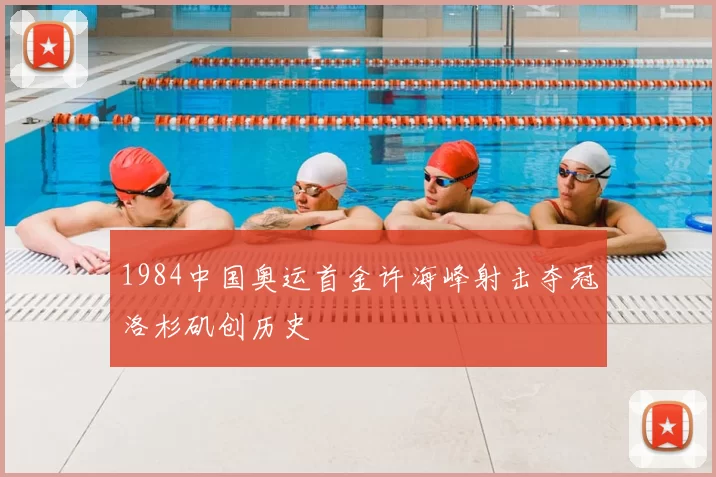 1984中国奥运首金许海峰射击夺冠洛杉矶创历史
