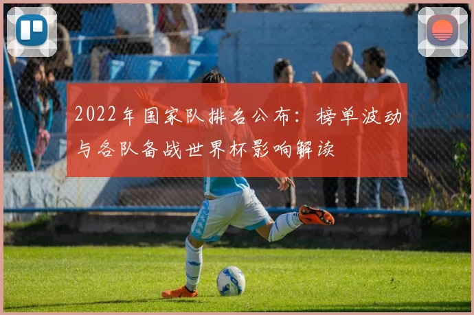 2022年国家队排名公布：榜单波动与各队备战世界杯影响解读