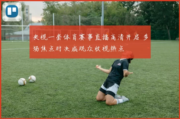 央视一套体育赛事直播高清开启 多场焦点对决成观众收视热点