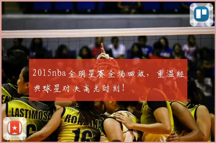 2015nba全明星赛全场回放,重温经典球星对决高光时刻!