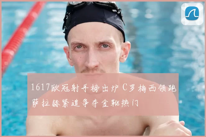 1617欧冠射手榜出炉 C罗梅西领跑萨拉赫紧追争夺金靴热门