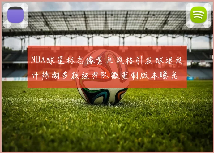 NBA球星标志像素画风格引发球迷设计热潮多款经典队徽重制版本曝光