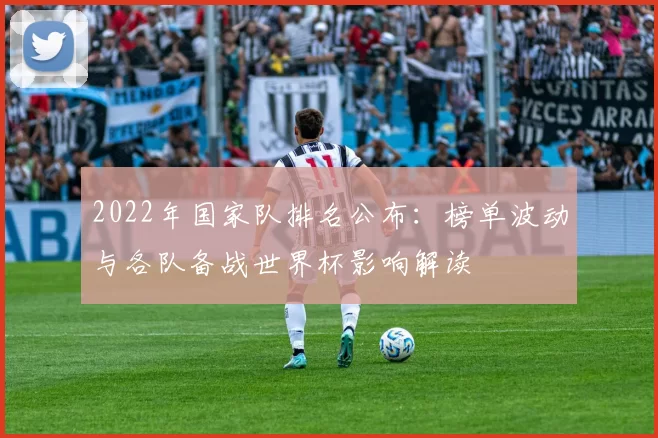 2022年国家队排名公布：榜单波动与各队备战世界杯影响解读