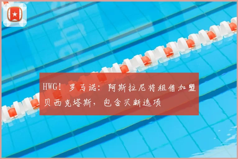 HWG!罗马诺:阿斯拉尼将租借加盟贝西克塔斯,包含买断选项