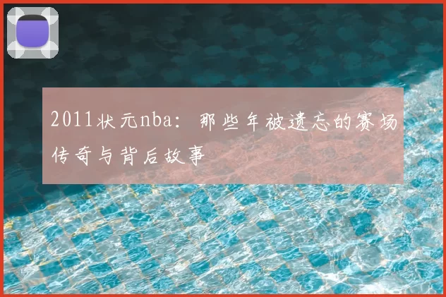 2011状元nba:那些年被遗忘的赛场传奇与背后故事