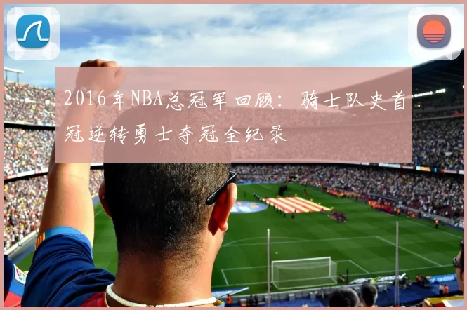 2016年NBA总冠军回顾:骑士队史首冠逆转勇士夺冠全纪录