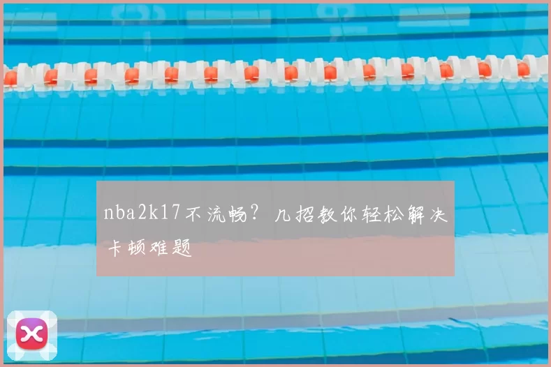 nba2k17不流畅？几招教你轻松解决卡顿难题