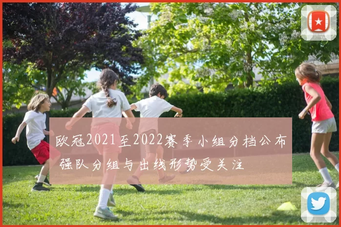 欧冠2021至2022赛季小组分档公布 强队分组与出线形势受关注