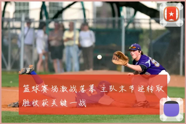 篮球赛场激战落幕 主队末节逆转取胜收获关键一战