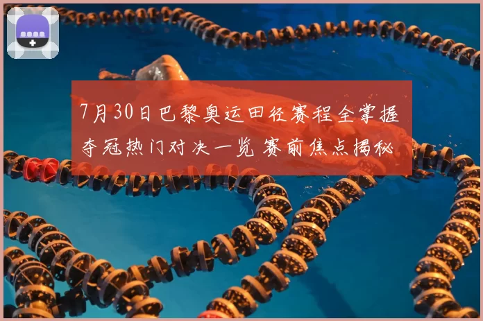 7月30日巴黎奥运田径赛程全掌握 夺冠热门对决一览 赛前焦点揭秘