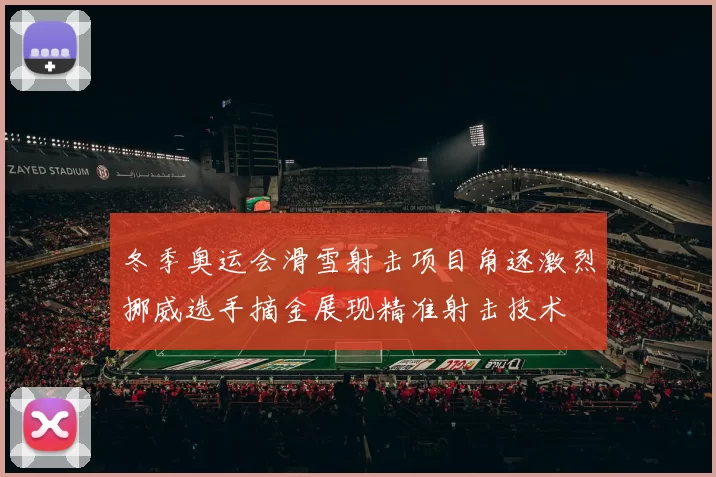 冬季奥运会滑雪射击项目角逐激烈挪威选手摘金展现精准射击技术