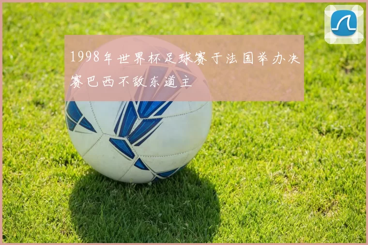 1998年世界杯足球赛于法国举办决赛巴西不敌东道主