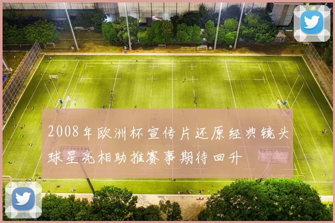 2008年欧洲杯宣传片还原经典镜头球星亮相助推赛事期待回升