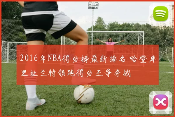 2016年NBA得分榜最新排名 哈登库里杜兰特领跑得分王争夺战