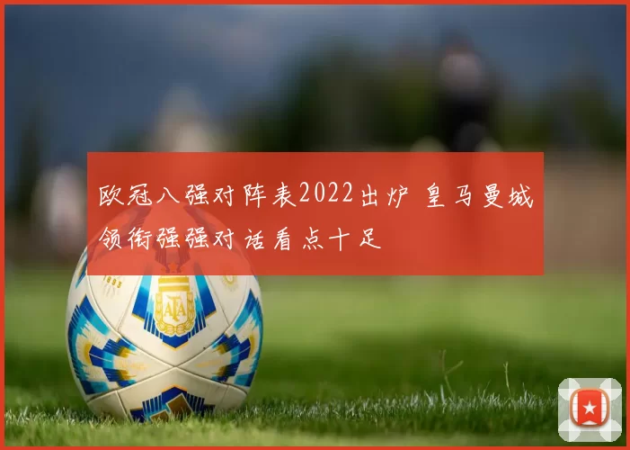 欧冠八强对阵表2022出炉 皇马曼城领衔强强对话看点十足