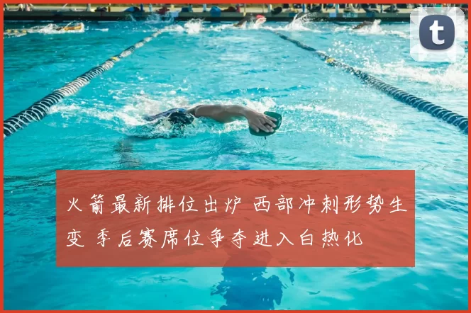 火箭最新排位出炉 西部冲刺形势生变 季后赛席位争夺进入白热化