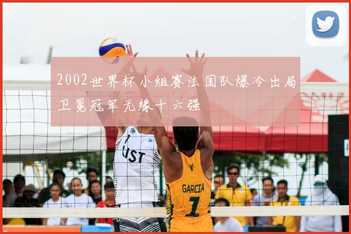 2002世界杯小组赛法国队爆冷出局卫冕冠军无缘十六强