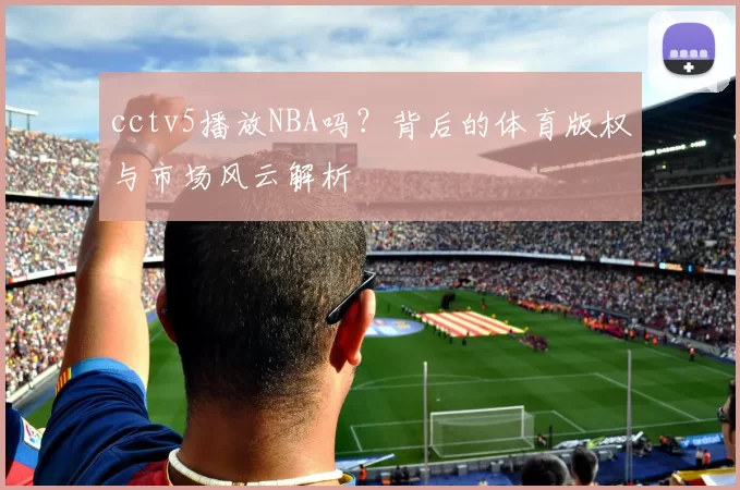 cctv5播放NBA吗?背后的体育版权与市场风云解析