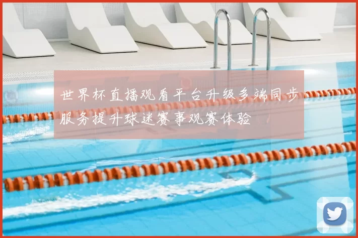 世界杯直播观看平台升级多端同步服务提升球迷赛事观赛体验
