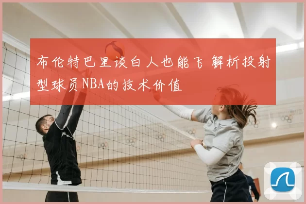 布伦特巴里谈白人也能飞 解析投射型球员NBA的技术价值