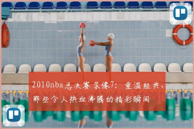 2010nba总决赛录像7：重温经典，那些令人热血沸腾的精彩瞬间