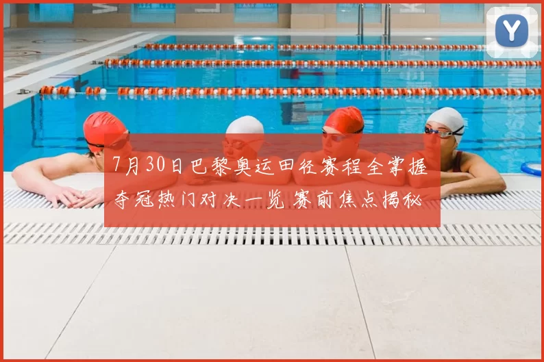 7月30日巴黎奥运田径赛程全掌握 夺冠热门对决一览 赛前焦点揭秘