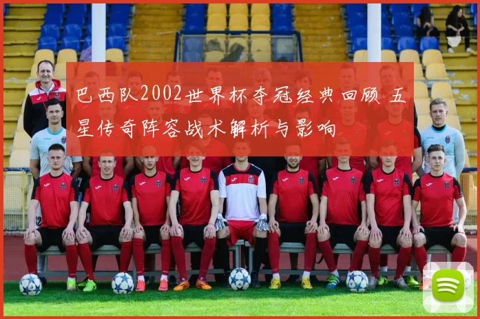 巴西队2002世界杯夺冠经典回顾 五星传奇阵容战术解析与影响