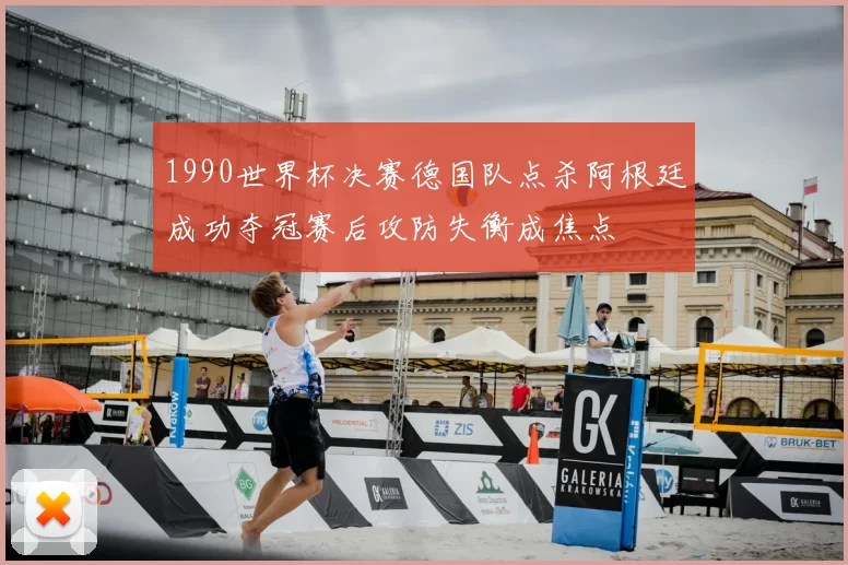 1990世界杯决赛德国队点杀阿根廷成功夺冠赛后攻防失衡成焦点