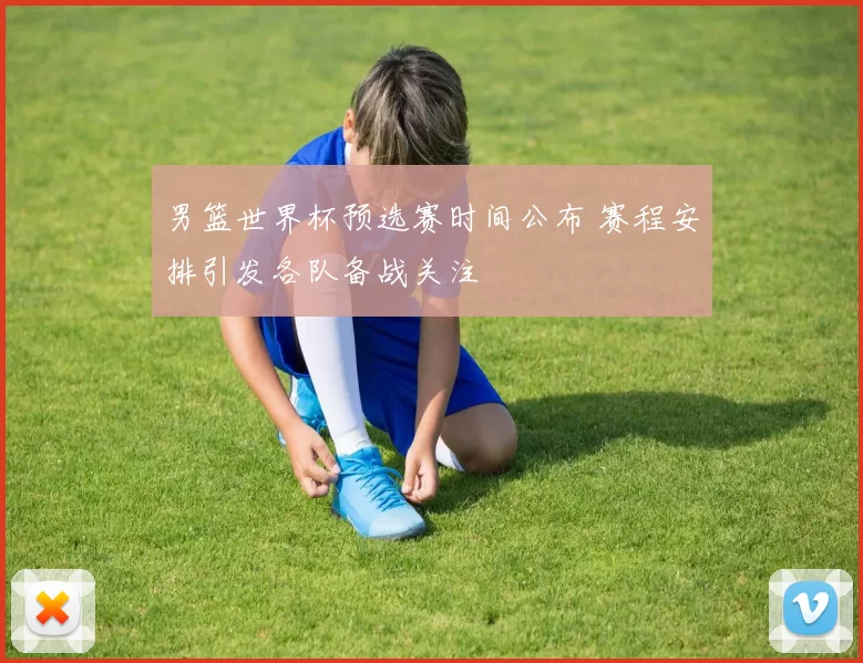 男篮世界杯预选赛时间公布 赛程安排引发各队备战关注