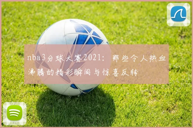 nba3分球大赛2021:那些令人热血沸腾的精彩瞬间与惊喜反转