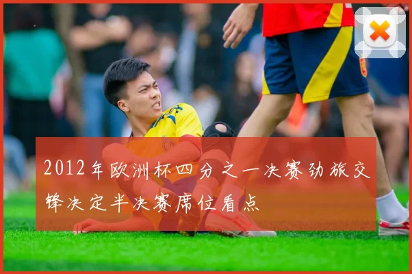 2012年欧洲杯四分之一决赛劲旅交锋决定半决赛席位看点
