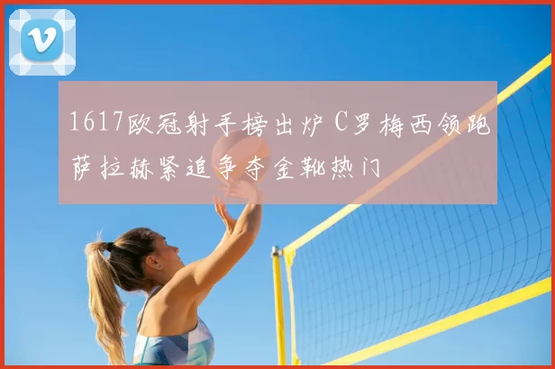 1617欧冠射手榜出炉 C罗梅西领跑萨拉赫紧追争夺金靴热门