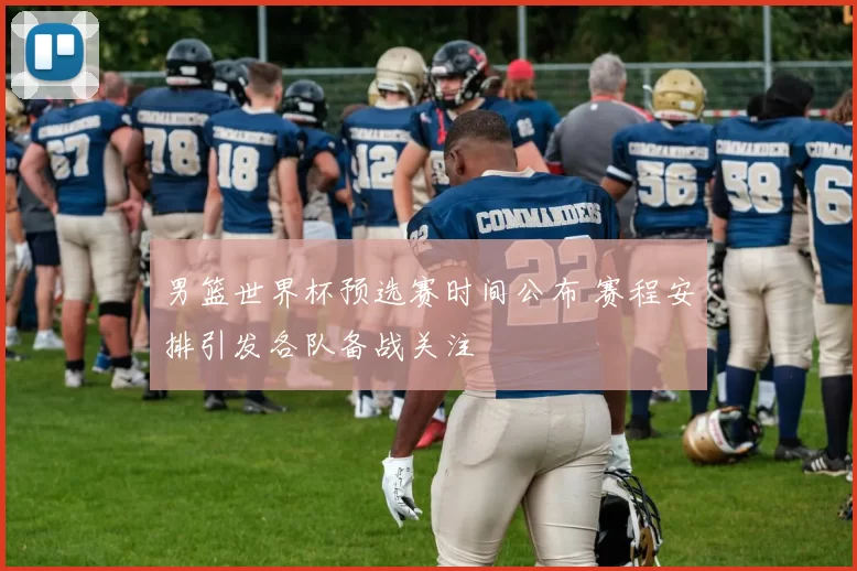 男篮世界杯预选赛时间公布 赛程安排引发各队备战关注