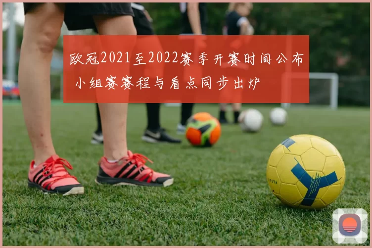 欧冠2021至2022赛季开赛时间公布 小组赛赛程与看点同步出炉